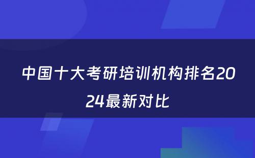 中国十大考研培训机构排名2024最新对比