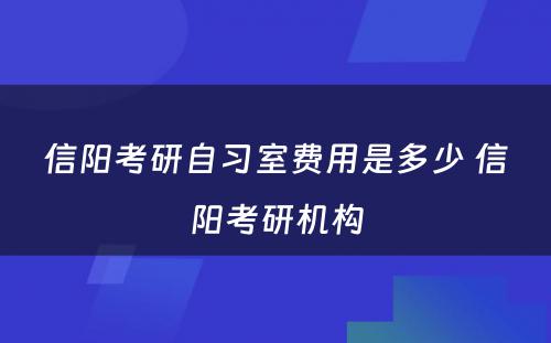 信阳考研自习室费用是多少 信阳考研机构