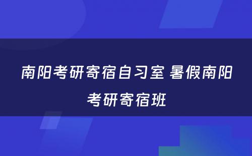 南阳考研寄宿自习室 暑假南阳考研寄宿班