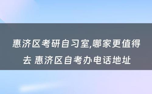 惠济区考研自习室,哪家更值得去 惠济区自考办电话地址