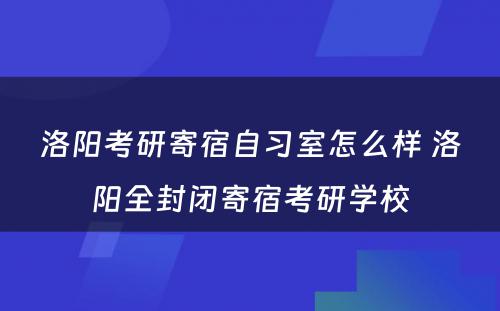 洛阳考研寄宿自习室怎么样 洛阳全封闭寄宿考研学校