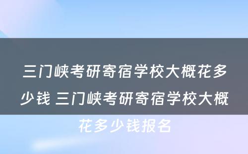 三门峡考研寄宿学校大概花多少钱 三门峡考研寄宿学校大概花多少钱报名