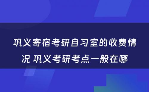 巩义寄宿考研自习室的收费情况 巩义考研考点一般在哪