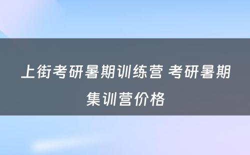 上街考研暑期训练营 考研暑期集训营价格