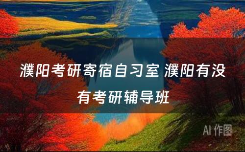 濮阳考研寄宿自习室 濮阳有没有考研辅导班