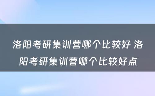 洛阳考研集训营哪个比较好 洛阳考研集训营哪个比较好点