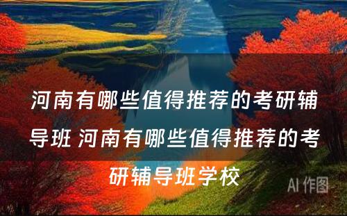 河南有哪些值得推荐的考研辅导班 河南有哪些值得推荐的考研辅导班学校