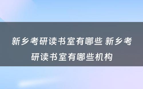 新乡考研读书室有哪些 新乡考研读书室有哪些机构