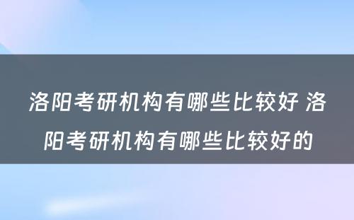 洛阳考研机构有哪些比较好 洛阳考研机构有哪些比较好的