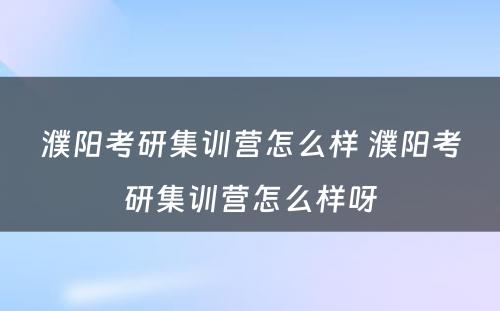 濮阳考研集训营怎么样 濮阳考研集训营怎么样呀