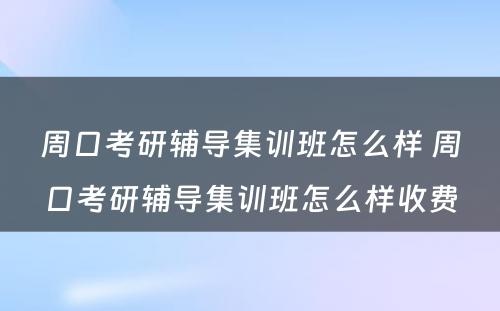 周口考研辅导集训班怎么样 周口考研辅导集训班怎么样收费