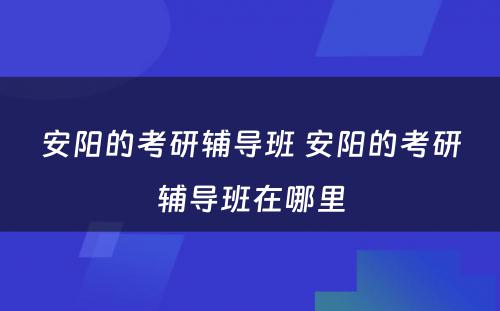 安阳的考研辅导班 安阳的考研辅导班在哪里