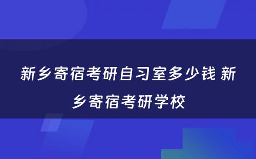 新乡寄宿考研自习室多少钱 新乡寄宿考研学校