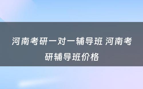 河南考研一对一辅导班 河南考研辅导班价格