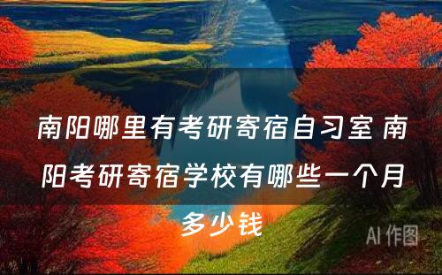 南阳哪里有考研寄宿自习室 南阳考研寄宿学校有哪些一个月多少钱