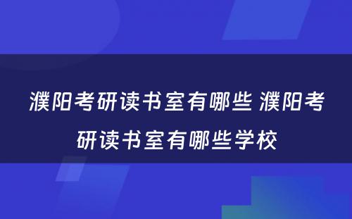 濮阳考研读书室有哪些 濮阳考研读书室有哪些学校