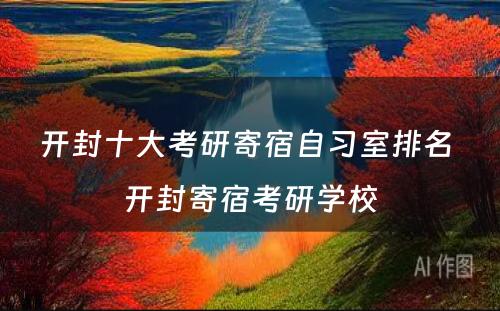 开封十大考研寄宿自习室排名 开封寄宿考研学校