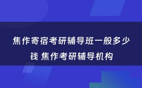 焦作寄宿考研辅导班一般多少钱 焦作考研辅导机构