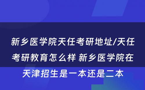 新乡医学院天任考研地址/天任考研教育怎么样 新乡医学院在天津招生是一本还是二本