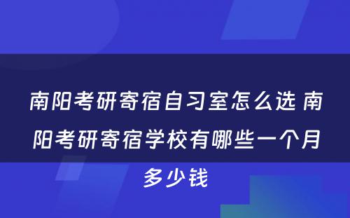 南阳考研寄宿自习室怎么选 南阳考研寄宿学校有哪些一个月多少钱