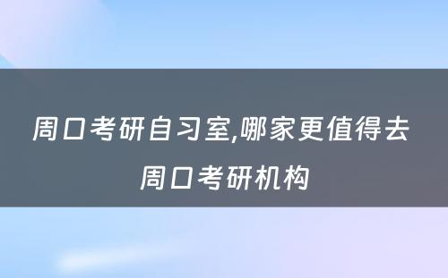 周口考研自习室,哪家更值得去 周口考研机构