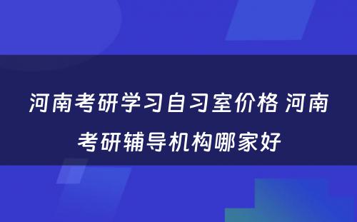 河南考研学习自习室价格 河南考研辅导机构哪家好