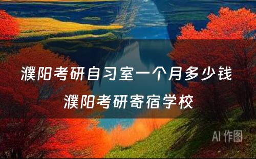 濮阳考研自习室一个月多少钱 濮阳考研寄宿学校