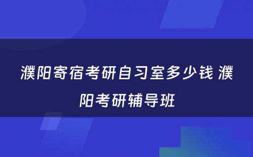 濮阳寄宿考研自习室多少钱 濮阳考研辅导班