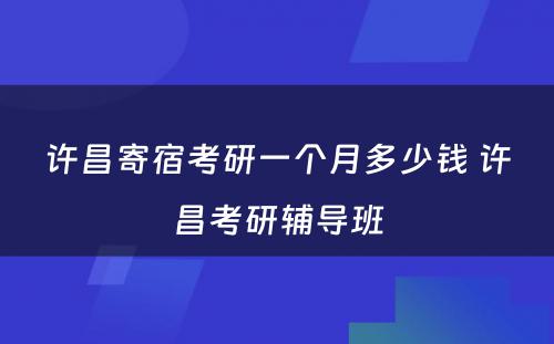 许昌寄宿考研一个月多少钱 许昌考研辅导班