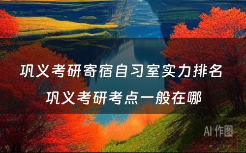 巩义考研寄宿自习室实力排名 巩义考研考点一般在哪