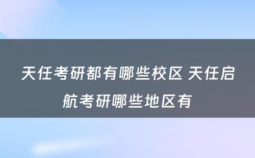 天任考研都有哪些校区 天任启航考研哪些地区有