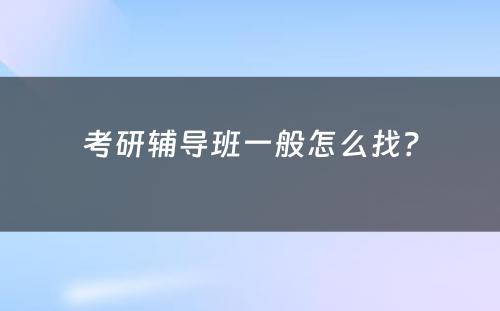 考研辅导班一般怎么找？