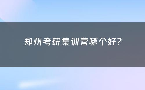 郑州考研集训营哪个好？