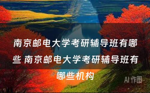 南京邮电大学考研辅导班有哪些 南京邮电大学考研辅导班有哪些机构