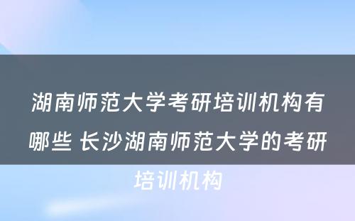 湖南师范大学考研培训机构有哪些 长沙湖南师范大学的考研培训机构