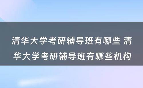 清华大学考研辅导班有哪些 清华大学考研辅导班有哪些机构