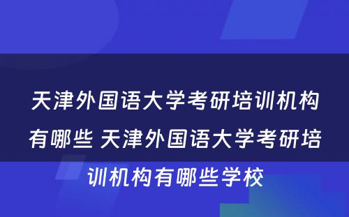 天津外国语大学考研培训机构有哪些 天津外国语大学考研培训机构有哪些学校