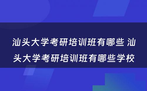 汕头大学考研培训班有哪些 汕头大学考研培训班有哪些学校