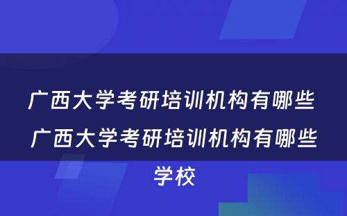 广西大学考研培训机构有哪些 广西大学考研培训机构有哪些学校