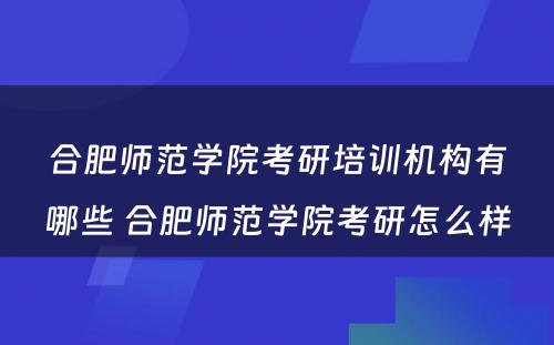 合肥师范学院考研培训机构有哪些 合肥师范学院考研怎么样