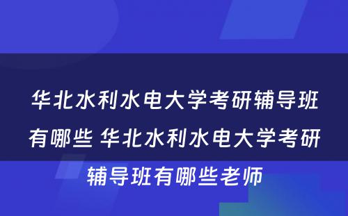 华北水利水电大学考研辅导班有哪些 华北水利水电大学考研辅导班有哪些老师