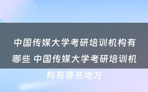 中国传媒大学考研培训机构有哪些 中国传媒大学考研培训机构有哪些地方