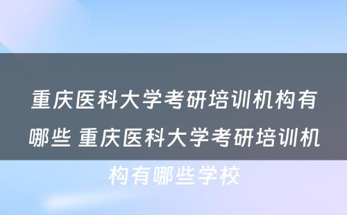 重庆医科大学考研培训机构有哪些 重庆医科大学考研培训机构有哪些学校