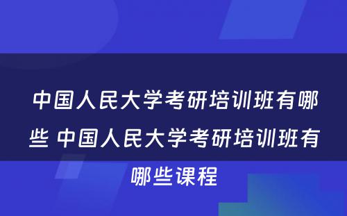 中国人民大学考研培训班有哪些 中国人民大学考研培训班有哪些课程