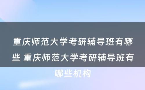 重庆师范大学考研辅导班有哪些 重庆师范大学考研辅导班有哪些机构