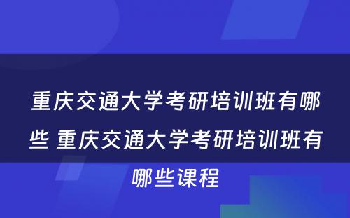 重庆交通大学考研培训班有哪些 重庆交通大学考研培训班有哪些课程