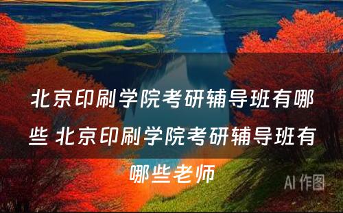 北京印刷学院考研辅导班有哪些 北京印刷学院考研辅导班有哪些老师