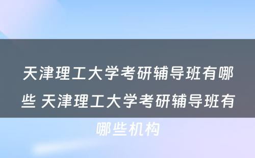 天津理工大学考研辅导班有哪些 天津理工大学考研辅导班有哪些机构