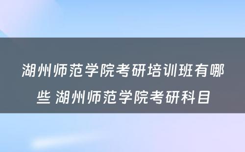 湖州师范学院考研培训班有哪些 湖州师范学院考研科目