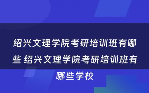 绍兴文理学院考研培训班有哪些 绍兴文理学院考研培训班有哪些学校